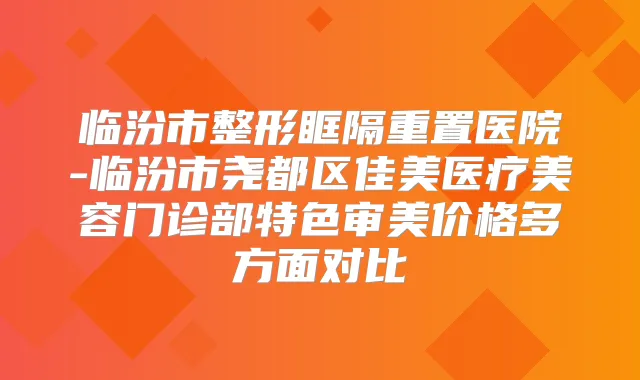 临汾市整形眶隔重置医院-临汾市尧都区佳美医疗美容门诊部特色审美价格多方面对比