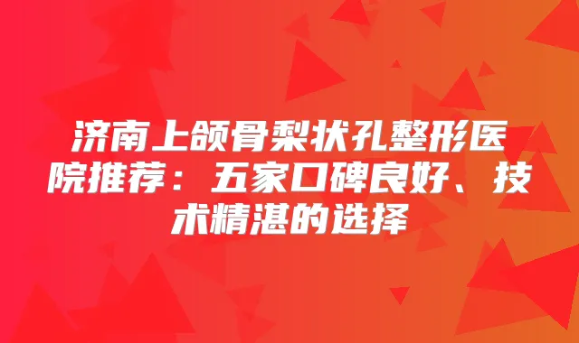 济南上颌骨梨状孔整形医院推荐：五家口碑良好、技术精湛的选择
