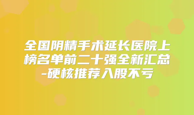 全国阴精手术延长医院上榜名单前二十强全新汇总-硬核推荐入股不亏