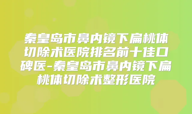 秦皇岛市鼻内镜下扁桃体切除术医院排名前十佳口碑医-秦皇岛市鼻内镜下扁桃体切除术整形医院