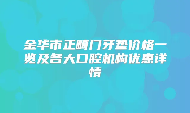 金华市正畸门牙垫价格一览及各大口腔机构优惠详情