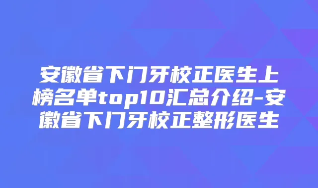 安徽省下门牙校正医生上榜名单top10汇总介绍-安徽省下门牙校正整形医生