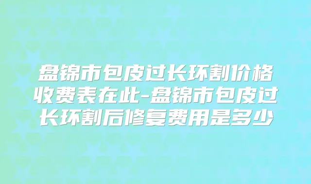 盘锦市包皮过长环割价格收费表在此-盘锦市包皮过长环割后修复费用是多少