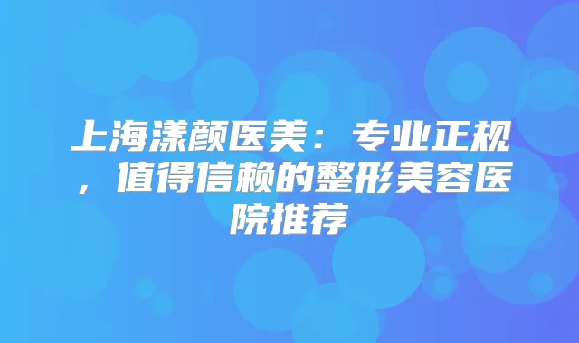 上海漾颜医美：专业正规，值得信赖的整形美容医院推荐