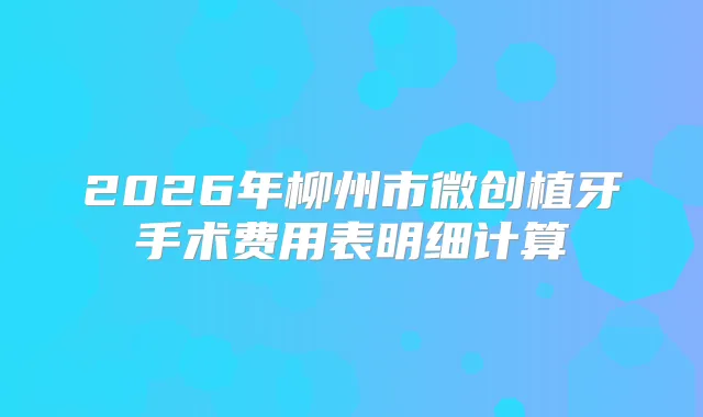 2026年柳州市微创植牙手术费用表明细计算