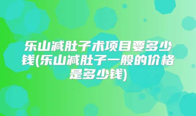 乐山减肚子术项目要多少钱(乐山减肚子一般的价格是多少钱)