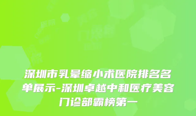 深圳市乳晕缩小术医院排名名单展示-深圳卓越中和医疗美容门诊部霸榜第一