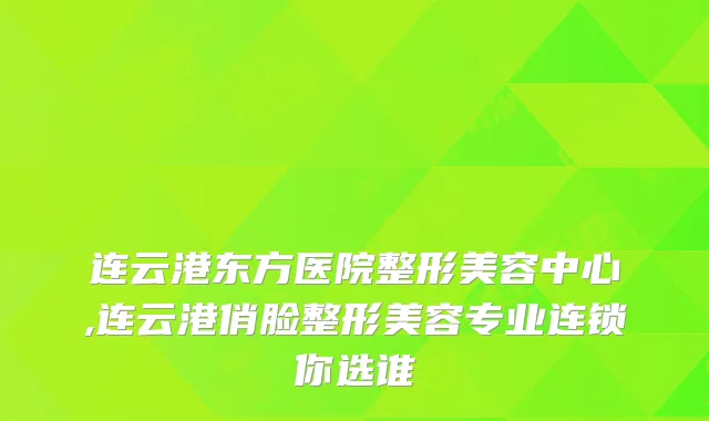 连云港东方医院整形美容中心,连云港俏脸整形美容专业连锁你选谁