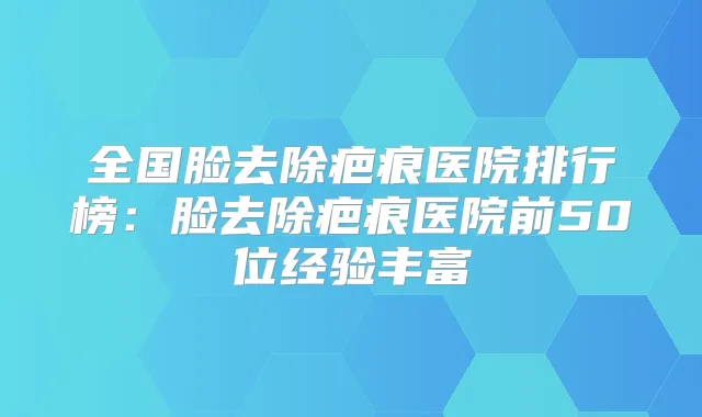 全国脸去除疤痕医院排行榜：脸去除疤痕医院前50位经验丰富