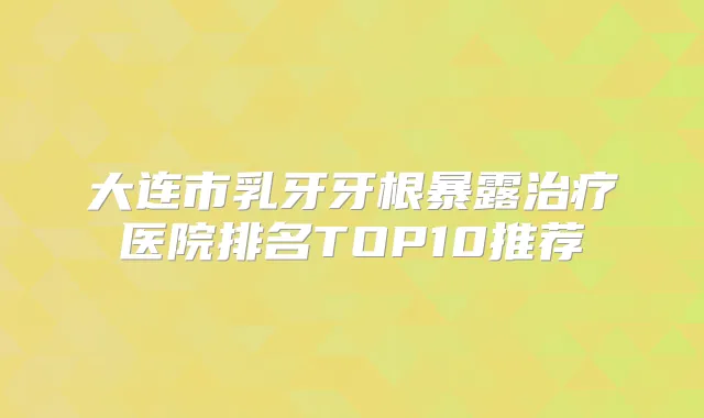 大连市乳牙牙根暴露医院排名TOP10推荐