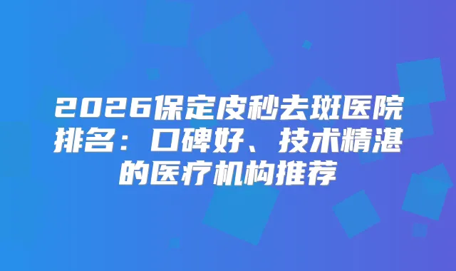 2026保定皮秒去斑医院排名：口碑好、技术精湛的医疗机构推荐