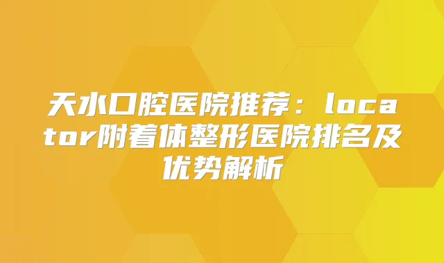 天水口腔医院推荐：locator附着体整形医院排名及优势解析