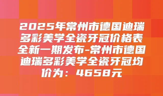 2025年常州市德国迪瑞多彩美学全瓷牙冠价格表全新一期发布-常州市德国迪瑞多彩美学全瓷牙冠均价为:4658元