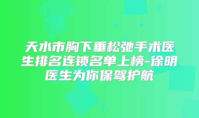 天水市胸下垂松弛手术医生排名连锁名单上榜-徐明医生为你保驾护航