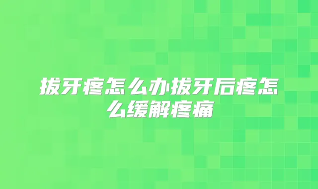 拔牙疼怎么办拔牙后疼怎么缓解疼痛