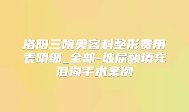 洛阳三院美容科整形费用表明细_全部-玻尿酸填充泪沟手术案例