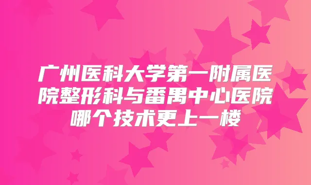 广州医科大学第一附属医院整形科与番禺中心医院哪个技术更上一楼