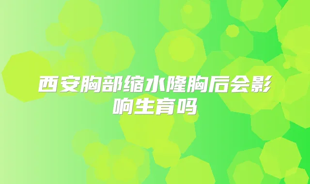 西安胸部缩水隆胸后会影响生育吗
