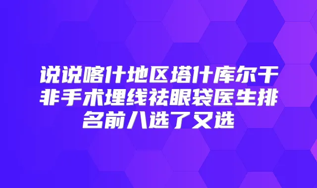说说喀什地区塔什库尔干非手术埋线祛眼袋医生排名前八选了又选