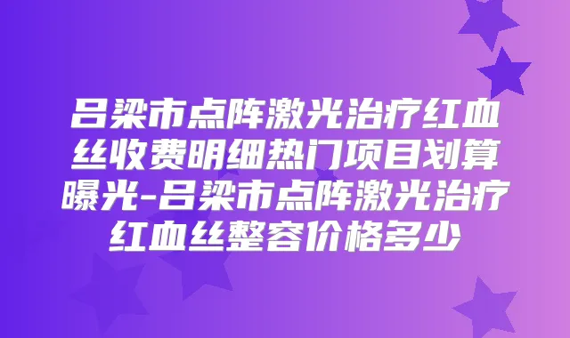 吕梁市点阵激光红血丝收费明细热门项目划算曝光-吕梁市点阵激光红血丝整容价格多少