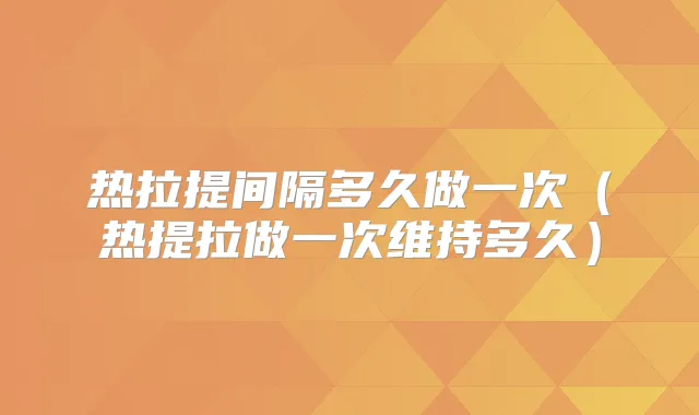 热拉提间隔多久做一次（热提拉做一次维持多久）