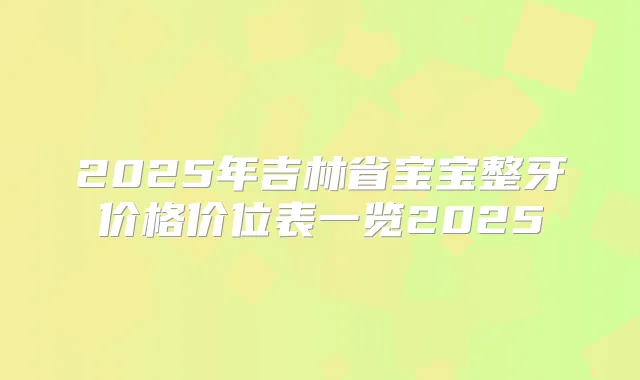 2025年吉林省宝宝整牙价格价位表一览2025