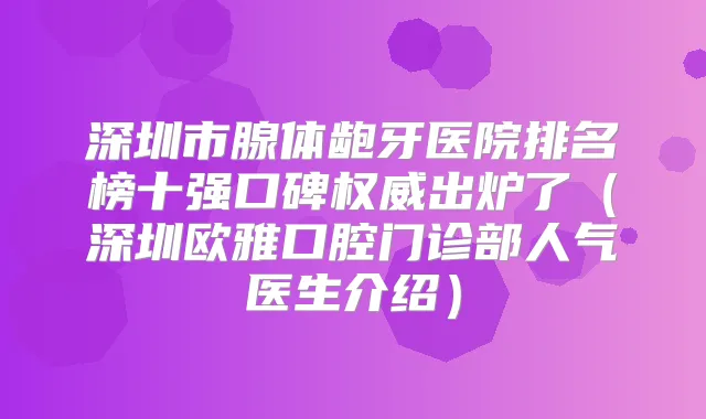 深圳市腺体龅牙医院排名榜十强口碑出炉了（深圳欧雅口腔门诊部人气医生介绍）