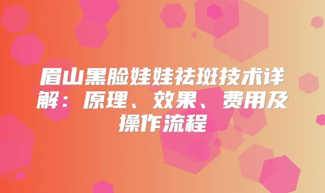 眉山黑脸娃娃祛斑技术详解：原理、效果、费用及操作流程