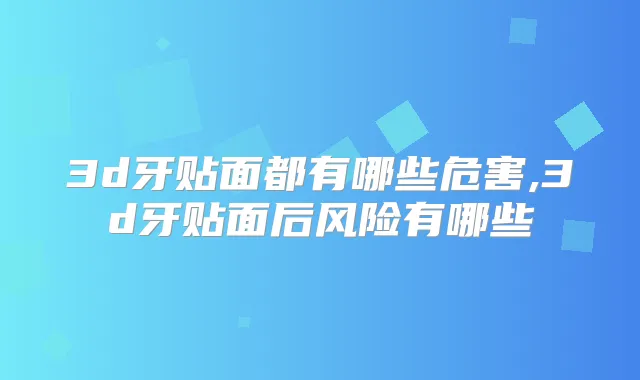 3d牙贴面都有哪些危害,3d牙贴面后风险有哪些
