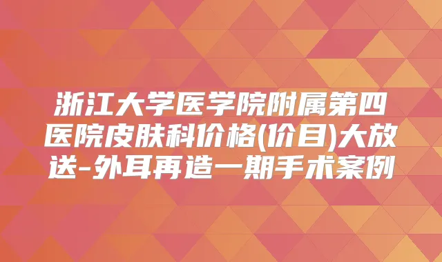 浙江大学医学院附属第四医院皮肤科价格(价目)大放送-外耳再造一期手术案例