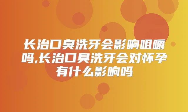 长治口臭洗牙会影响咀嚼吗,长治口臭洗牙会对怀孕有什么影响吗