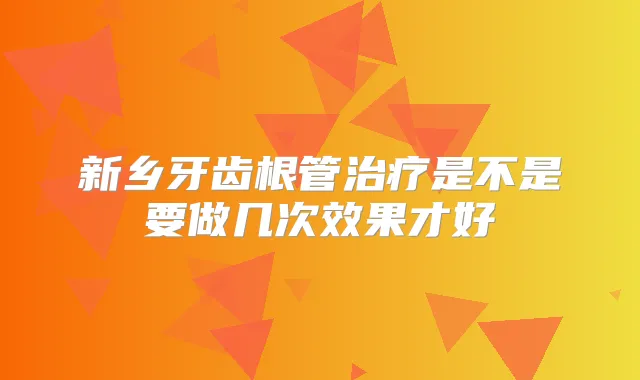 新乡牙齿根管是不是要做几次效果才好