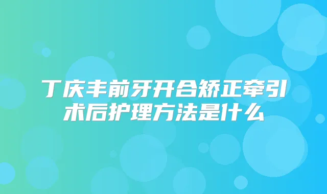丁庆丰前牙开合矫正牵引术后护理方法是什么