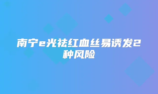 南宁e光祛红血丝易诱发2种风险