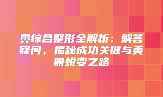 鼻综合整形全解析:解答疑问,揭秘成功关键与美丽蜕变之路