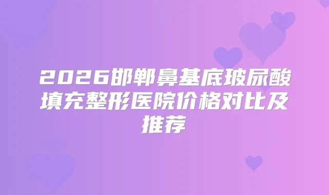 2026邯郸鼻基底玻尿酸填充整形医院价格对比及推荐