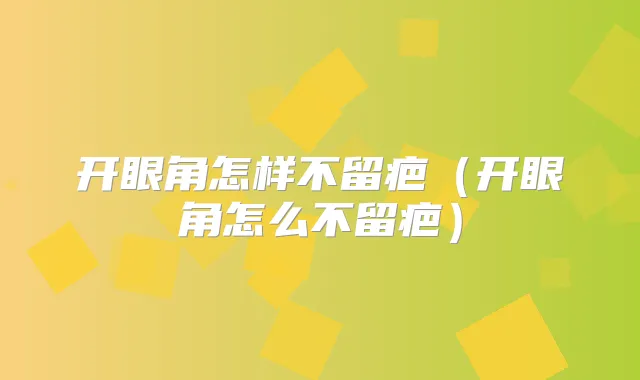 开眼角怎样不留疤（开眼角怎么不留疤）