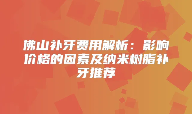 佛山补牙费用解析:影响价格的因素及纳米树脂补牙推荐