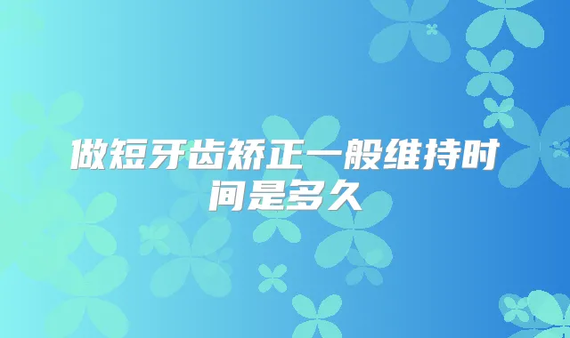 做短牙齿矫正一般维持时间是多久