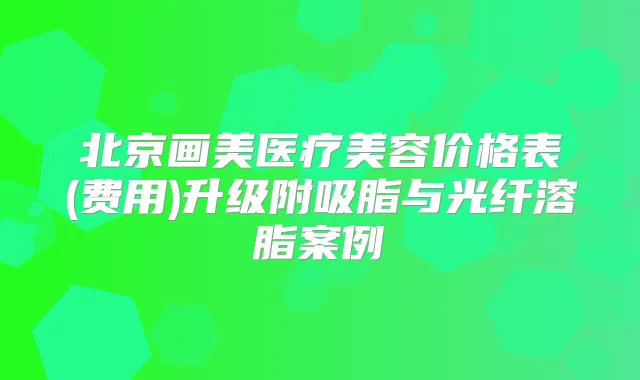 北京画美医疗美容价格表(费用)升级附吸脂与光纤溶脂案例