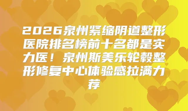 2026泉州紧缩阴道整形医院排名榜前十名都是实力医！泉州斯美乐轮毂整形修复中心体验感拉满力荐