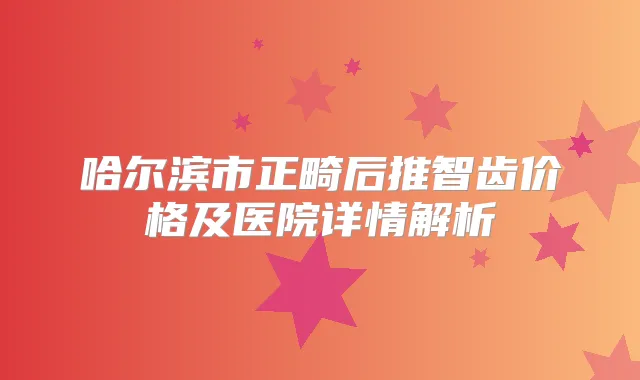 哈尔滨市正畸后推智齿价格及医院详情解析