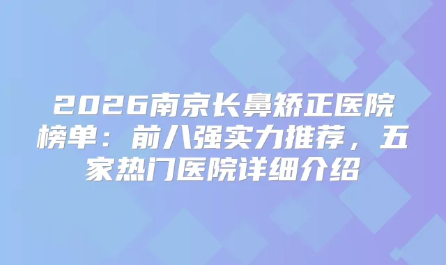 2026南京长鼻矫正医院榜单：前八强实力推荐，五家热门医院详细介绍