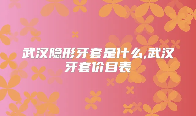 title="武汉隐形牙套是什么,武汉牙套价目表"