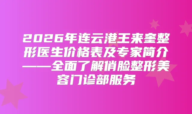 2026年连云港王来奎整形医生价格表及专家简介——全面了解俏脸整形美容门诊部服务
