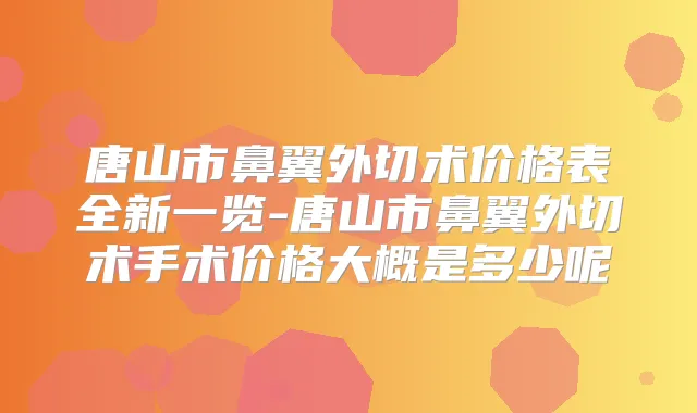 唐山市鼻翼外切术价格表全新一览-唐山市鼻翼外切术手术价格大概是多少呢