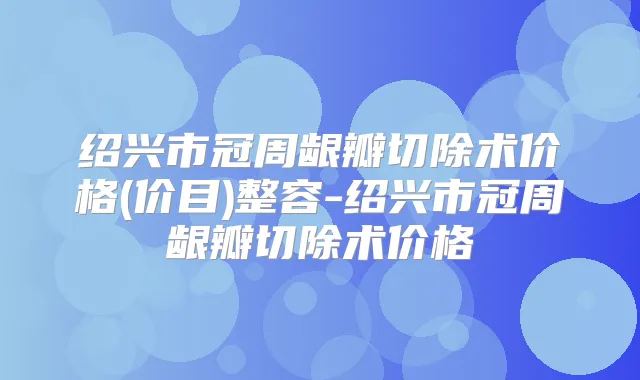 绍兴市冠周龈瓣切除术价格(价目)整容-绍兴市冠周龈瓣切除术价格