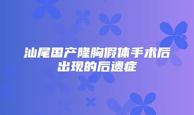 汕尾国产隆胸假体手术后出现的后遗症