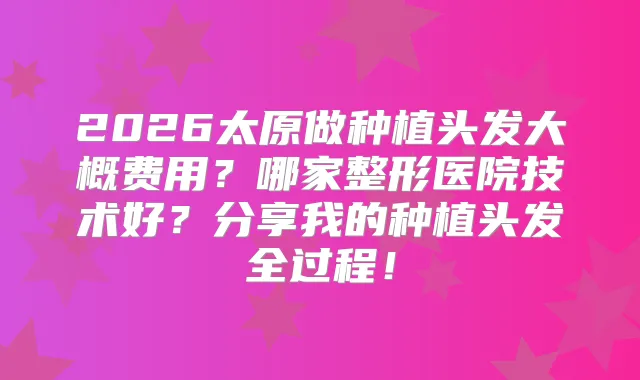 2026太原做种植头发大概费用？哪家整形医院技术好？分享我的种植头发全过程！