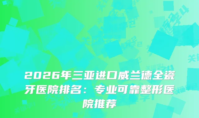 2026年三亚进口威兰德全瓷牙医院排名：专业可靠整形医院推荐